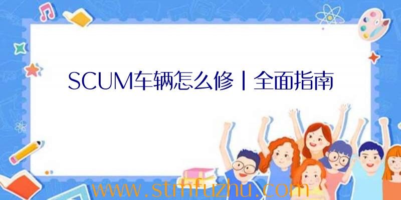 SCUM车辆怎么修|全面指南